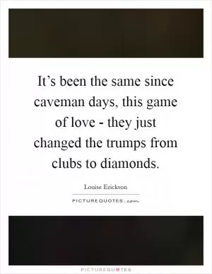 It’s been the same since caveman days, this game of love - they just changed the trumps from clubs to diamonds Picture Quote #1