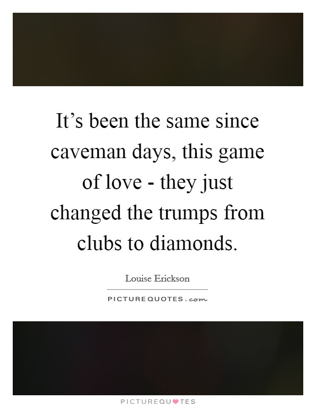 It's been the same since caveman days, this game of love - they just changed the trumps from clubs to diamonds. Picture Quote #1