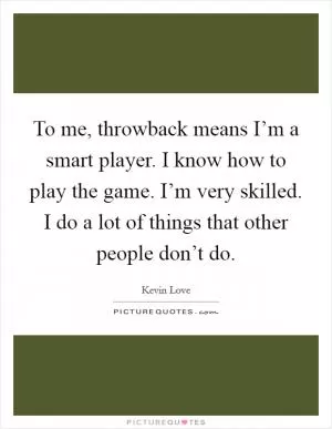 To me, throwback means I’m a smart player. I know how to play the game. I’m very skilled. I do a lot of things that other people don’t do Picture Quote #1