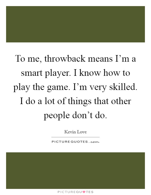 To me, throwback means I'm a smart player. I know how to play the game. I'm very skilled. I do a lot of things that other people don't do. Picture Quote #1