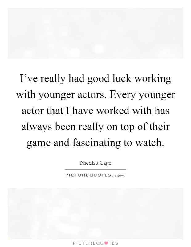 I've really had good luck working with younger actors. Every younger actor that I have worked with has always been really on top of their game and fascinating to watch. Picture Quote #1
