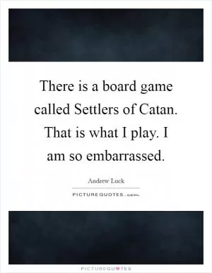 There is a board game called Settlers of Catan. That is what I play. I am so embarrassed Picture Quote #1