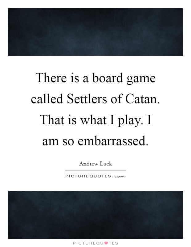 There is a board game called Settlers of Catan. That is what I play. I am so embarrassed. Picture Quote #1