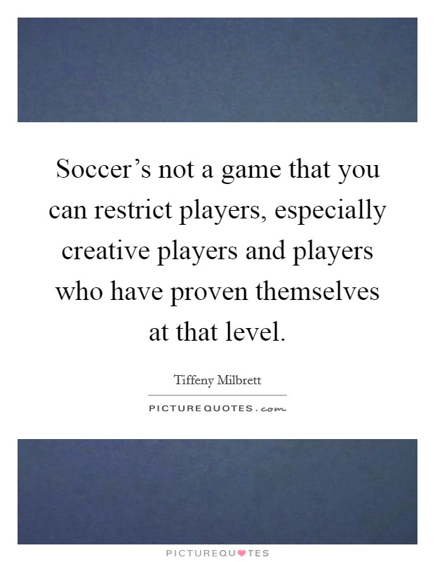 Soccer's not a game that you can restrict players, especially creative players and players who have proven themselves at that level. Picture Quote #1