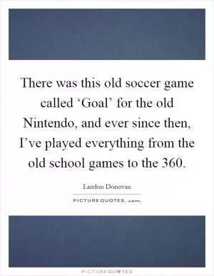 There was this old soccer game called ‘Goal’ for the old Nintendo, and ever since then, I’ve played everything from the old school games to the 360 Picture Quote #1