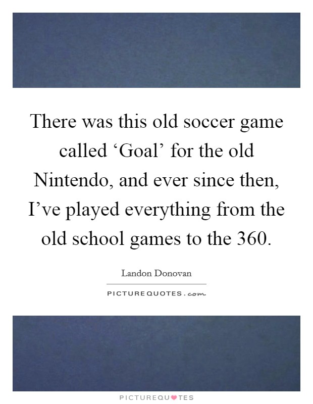There was this old soccer game called ‘Goal' for the old Nintendo, and ever since then, I've played everything from the old school games to the 360. Picture Quote #1