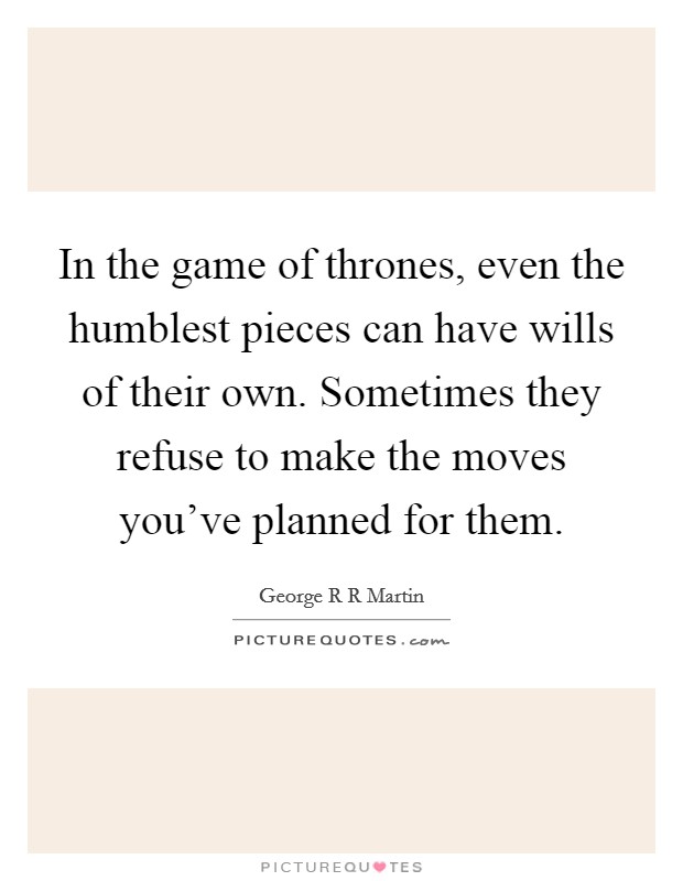 In the game of thrones, even the humblest pieces can have wills of their own. Sometimes they refuse to make the moves you've planned for them. Picture Quote #1