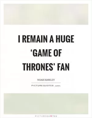 I remain a huge ‘Game of Thrones’ fan Picture Quote #1