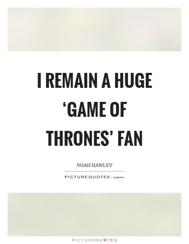 I remain a huge ‘Game of Thrones' fan Picture Quote #1