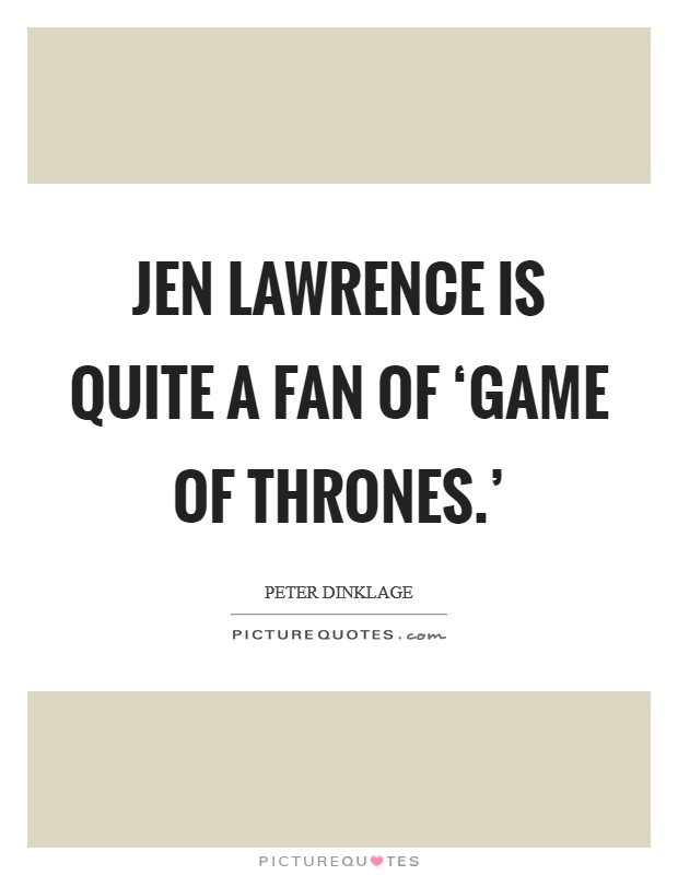 Jen Lawrence is quite a fan of ‘Game of Thrones.' Picture Quote #1