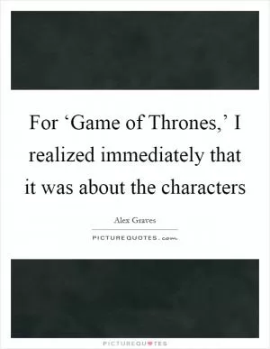 For ‘Game of Thrones,’ I realized immediately that it was about the characters Picture Quote #1