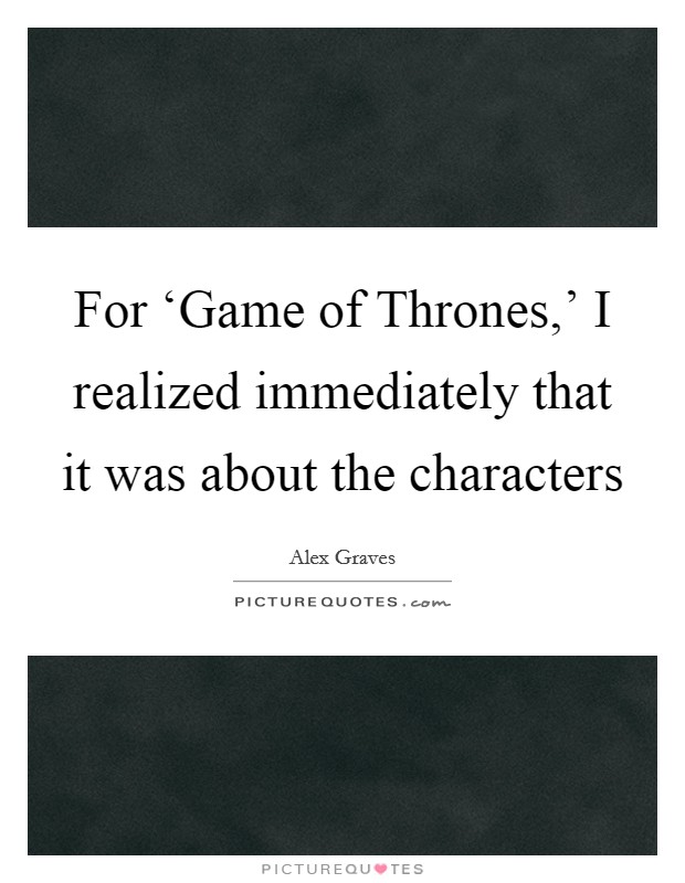 For ‘Game of Thrones,' I realized immediately that it was about the characters Picture Quote #1