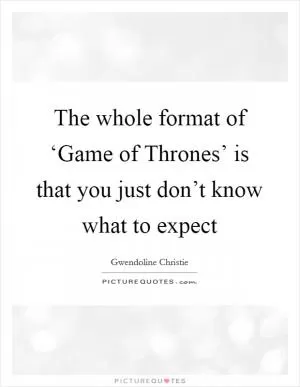 The whole format of ‘Game of Thrones’ is that you just don’t know what to expect Picture Quote #1