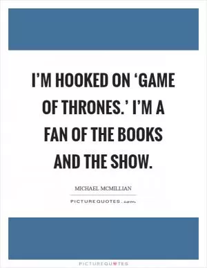 I’m hooked on ‘Game of Thrones.’ I’m a fan of the books and the show Picture Quote #1
