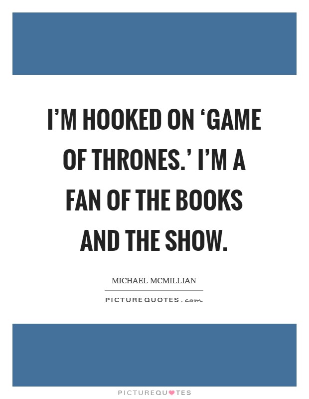 I'm hooked on ‘Game of Thrones.' I'm a fan of the books and the show. Picture Quote #1
