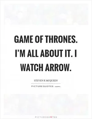 Game of Thrones. I’m all about it. I watch Arrow Picture Quote #1