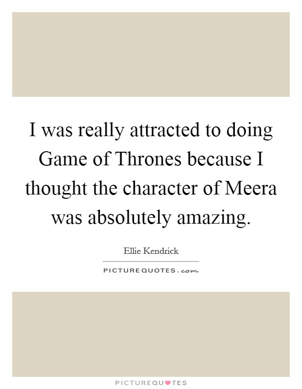 I was really attracted to doing Game of Thrones because I thought the character of Meera was absolutely amazing. Picture Quote #1
