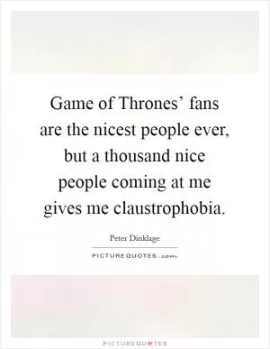 Game of Thrones’ fans are the nicest people ever, but a thousand nice people coming at me gives me claustrophobia Picture Quote #1