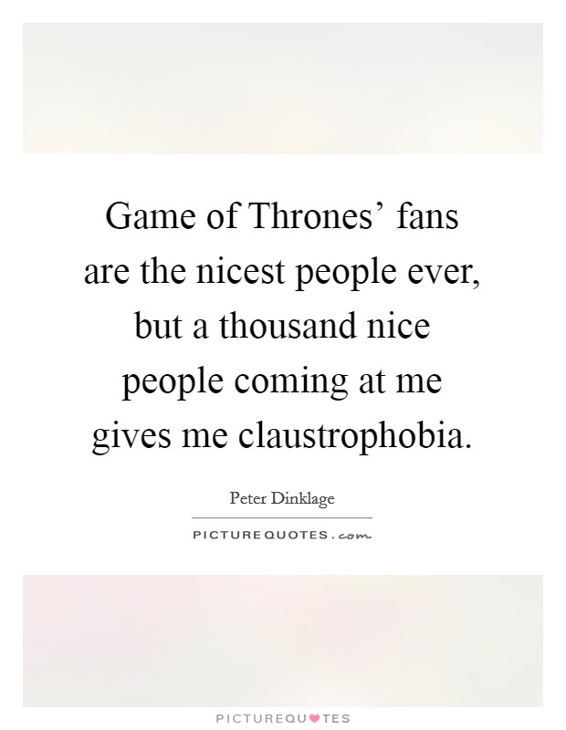 Game of Thrones' fans are the nicest people ever, but a thousand nice people coming at me gives me claustrophobia. Picture Quote #1