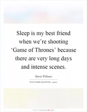 Sleep is my best friend when we’re shooting ‘Game of Thrones’ because there are very long days and intense scenes Picture Quote #1