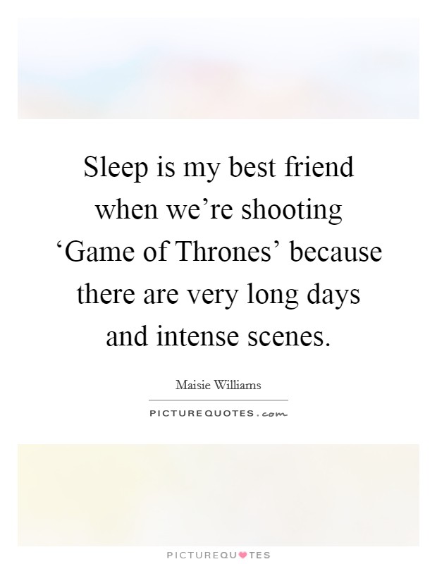 Sleep is my best friend when we're shooting ‘Game of Thrones' because there are very long days and intense scenes. Picture Quote #1