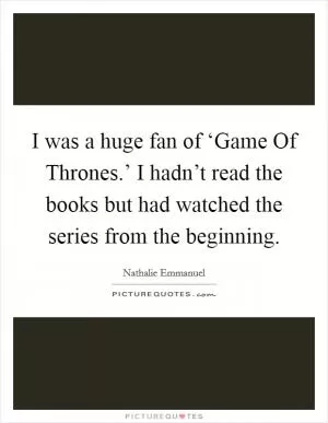 I was a huge fan of ‘Game Of Thrones.’ I hadn’t read the books but had watched the series from the beginning Picture Quote #1