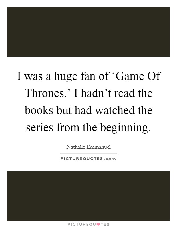 I was a huge fan of ‘Game Of Thrones.' I hadn't read the books but had watched the series from the beginning. Picture Quote #1
