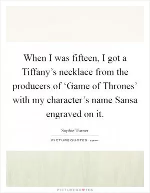 When I was fifteen, I got a Tiffany’s necklace from the producers of ‘Game of Thrones’ with my character’s name Sansa engraved on it Picture Quote #1