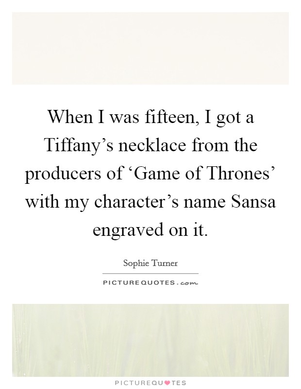 When I was fifteen, I got a Tiffany's necklace from the producers of ‘Game of Thrones' with my character's name Sansa engraved on it. Picture Quote #1