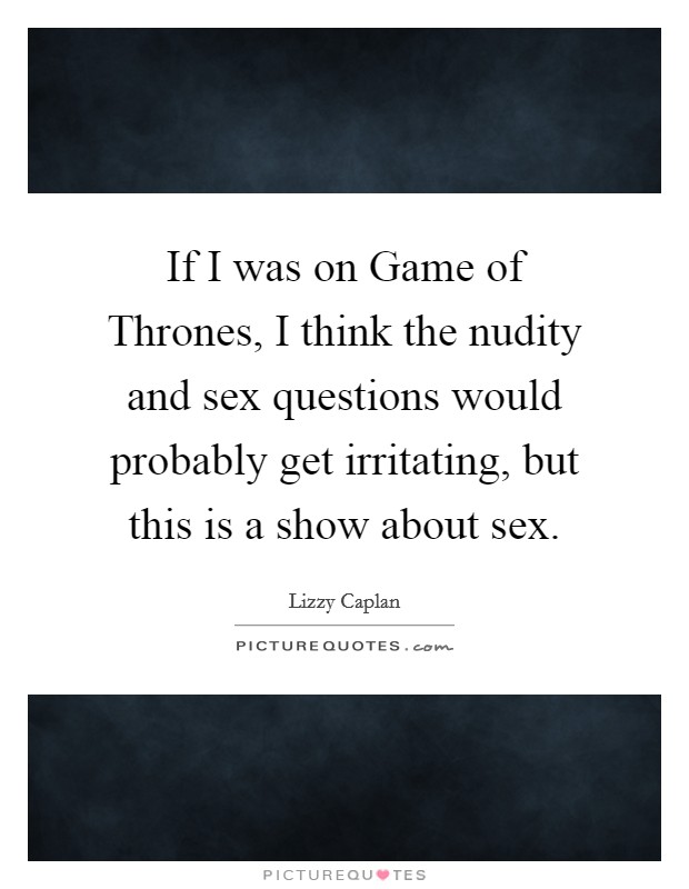 If I was on Game of Thrones, I think the nudity and sex questions would probably get irritating, but this is a show about sex. Picture Quote #1