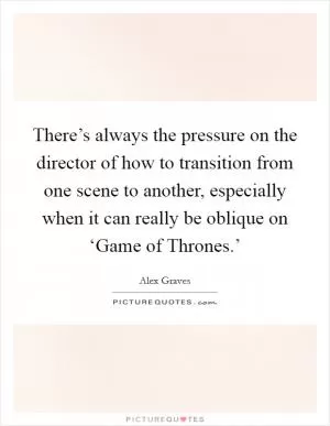 There’s always the pressure on the director of how to transition from one scene to another, especially when it can really be oblique on ‘Game of Thrones.’ Picture Quote #1