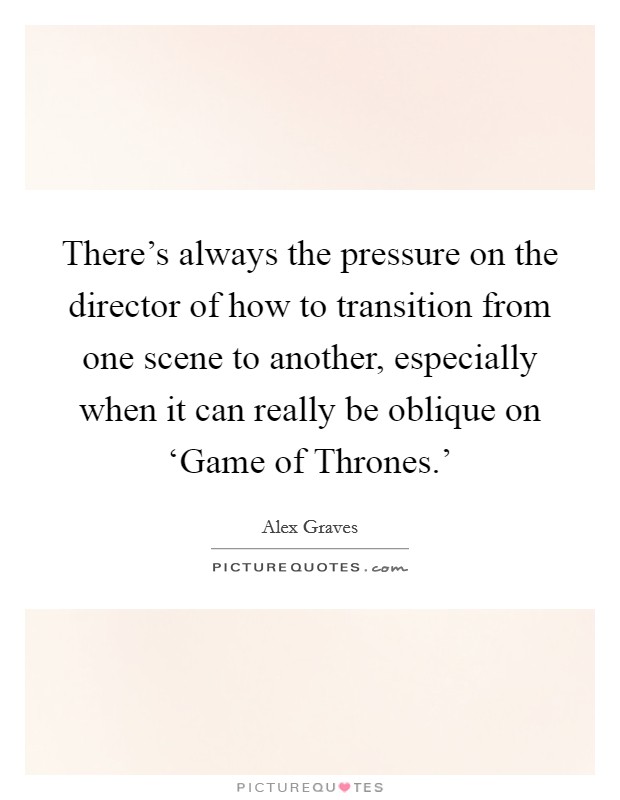 There's always the pressure on the director of how to transition from one scene to another, especially when it can really be oblique on ‘Game of Thrones.' Picture Quote #1