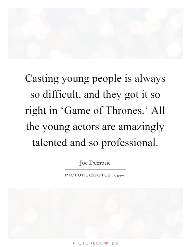 Casting young people is always so difficult, and they got it so right in ‘Game of Thrones.' All the young actors are amazingly talented and so professional. Picture Quote #1