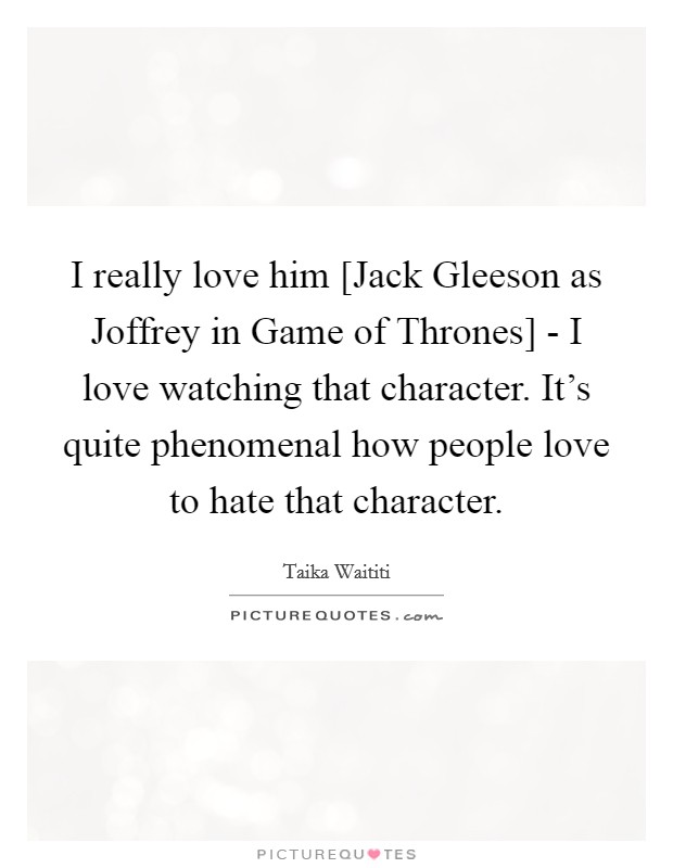 I really love him [Jack Gleeson as Joffrey in Game of Thrones] - I love watching that character. It's quite phenomenal how people love to hate that character. Picture Quote #1