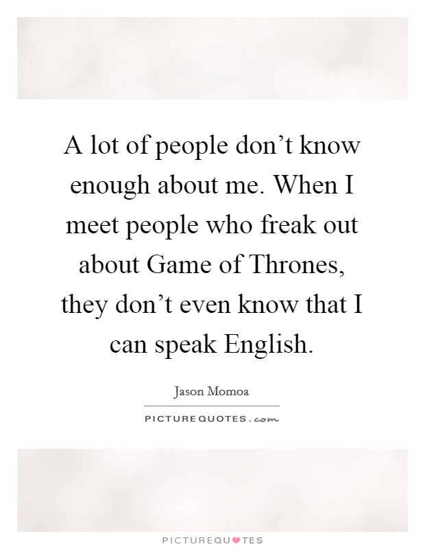 A lot of people don't know enough about me. When I meet people who freak out about Game of Thrones, they don't even know that I can speak English. Picture Quote #1