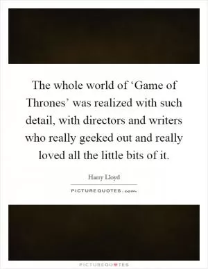 The whole world of ‘Game of Thrones’ was realized with such detail, with directors and writers who really geeked out and really loved all the little bits of it Picture Quote #1