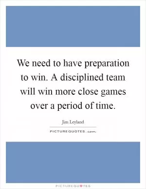 We need to have preparation to win. A disciplined team will win more close games over a period of time Picture Quote #1