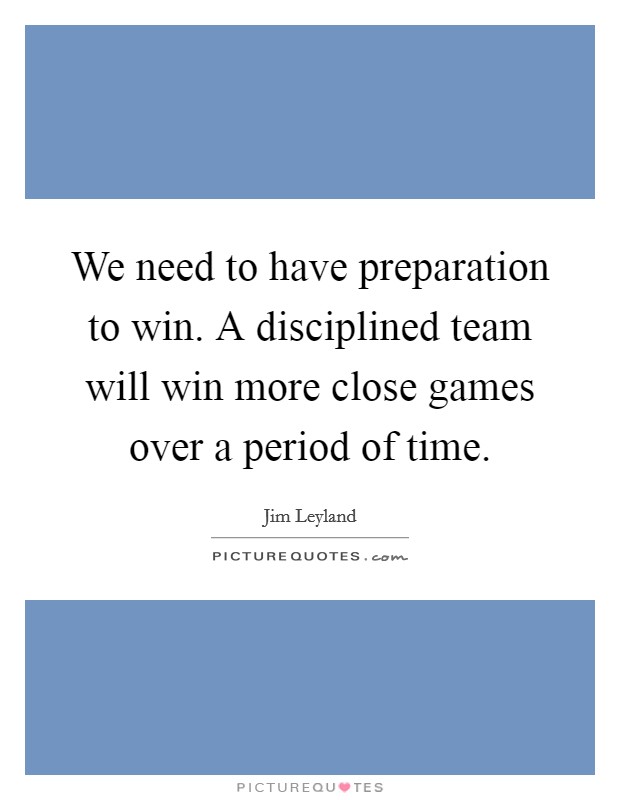 We need to have preparation to win. A disciplined team will win more close games over a period of time. Picture Quote #1