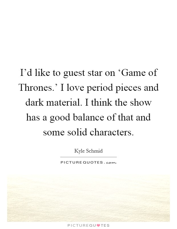 I'd like to guest star on ‘Game of Thrones.' I love period pieces and dark material. I think the show has a good balance of that and some solid characters. Picture Quote #1