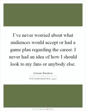 I’ve never worried about what audiences would accept or had a game plan regarding the career. I never had an idea of how I should look to my fans or anybody else Picture Quote #1