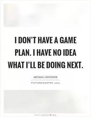 I don’t have a game plan. I have no idea what I’ll be doing next Picture Quote #1