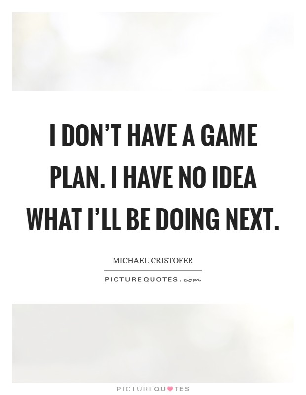 I don't have a game plan. I have no idea what I'll be doing next. Picture Quote #1