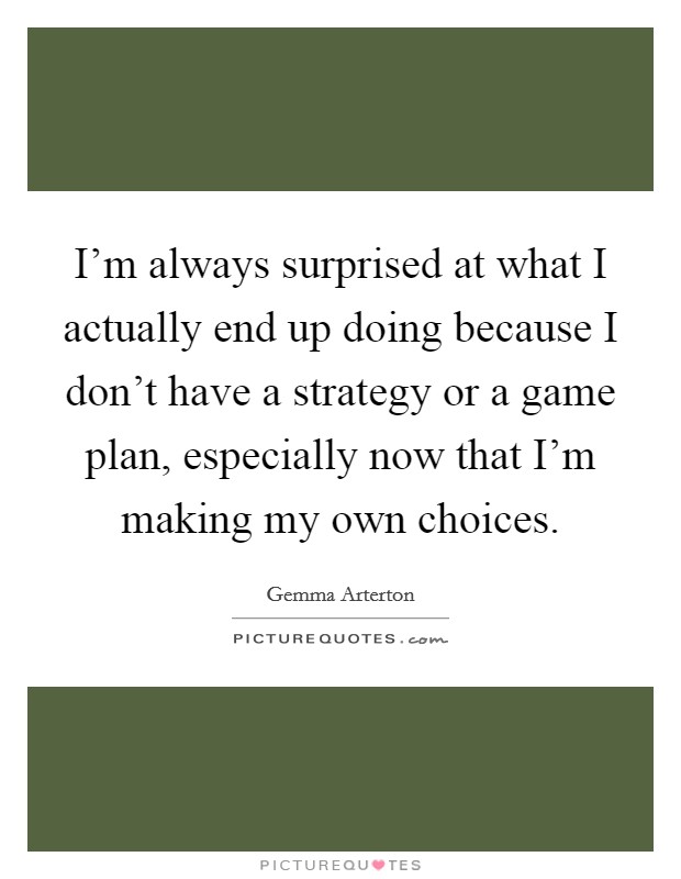 I'm always surprised at what I actually end up doing because I don't have a strategy or a game plan, especially now that I'm making my own choices. Picture Quote #1