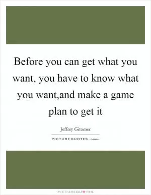 Before you can get what you want, you have to know what you want,and make a game plan to get it Picture Quote #1
