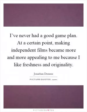 I’ve never had a good game plan. At a certain point, making independent films became more and more appealing to me because I like freshness and originality Picture Quote #1