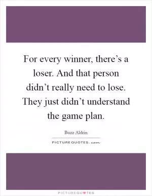 For every winner, there’s a loser. And that person didn’t really need to lose. They just didn’t understand the game plan Picture Quote #1