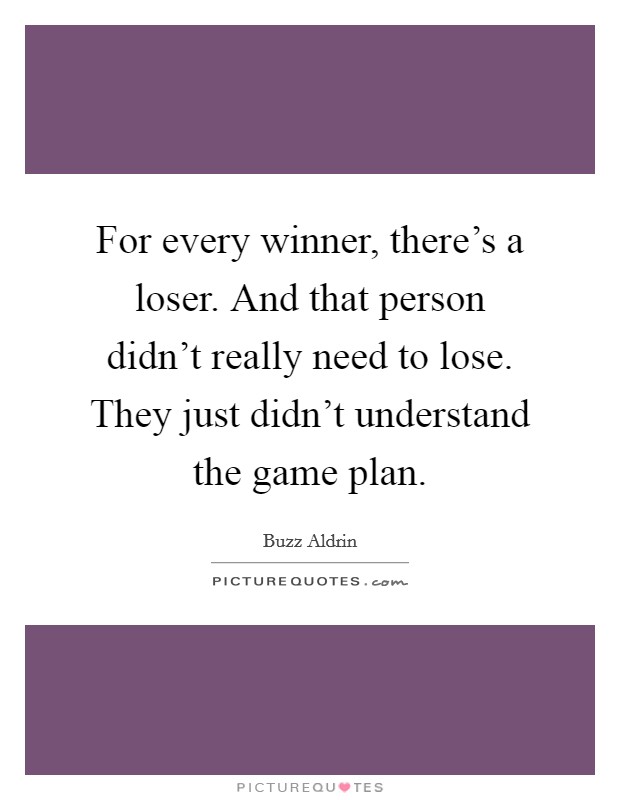 For every winner, there's a loser. And that person didn't really need to lose. They just didn't understand the game plan. Picture Quote #1