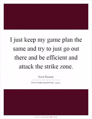 I just keep my game plan the same and try to just go out there and be efficient and attack the strike zone Picture Quote #1