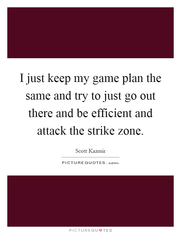 I just keep my game plan the same and try to just go out there and be efficient and attack the strike zone. Picture Quote #1