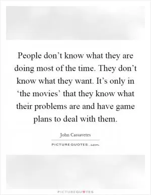 People don’t know what they are doing most of the time. They don’t know what they want. It’s only in ‘the movies’ that they know what their problems are and have game plans to deal with them Picture Quote #1